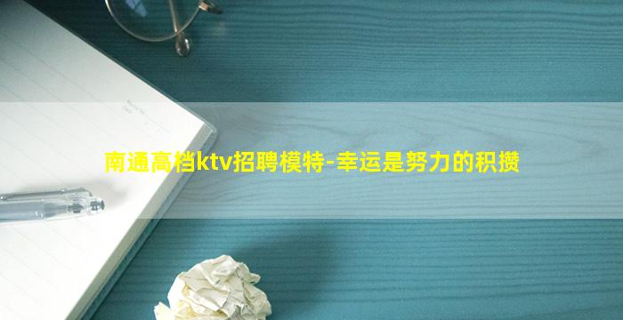 南通高档ktv招聘模特-幸运是努力的积攒